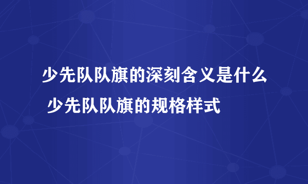 少先队队旗的深刻含义是什么 少先队队旗的规格样式