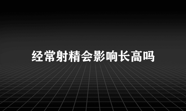 经常射精会影响长高吗