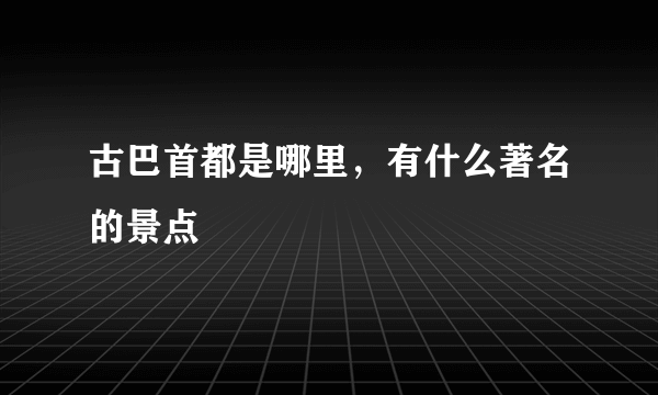 古巴首都是哪里，有什么著名的景点