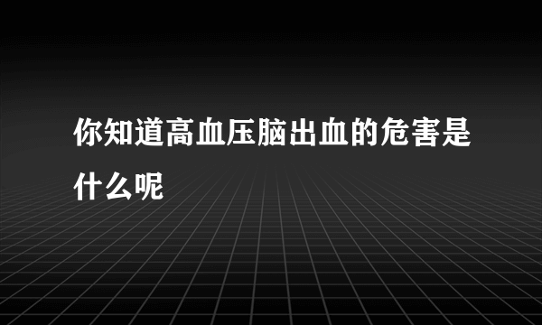 你知道高血压脑出血的危害是什么呢