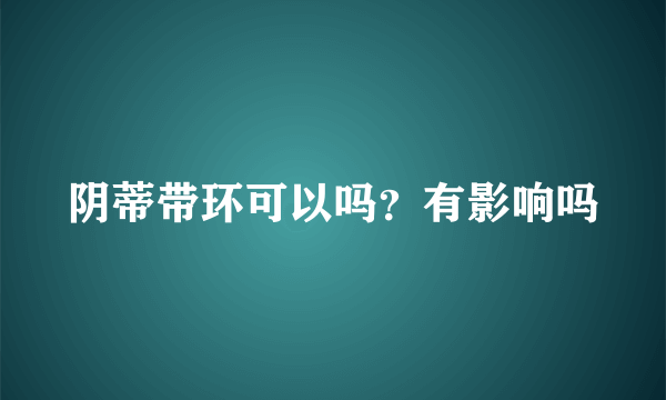 阴蒂带环可以吗？有影响吗