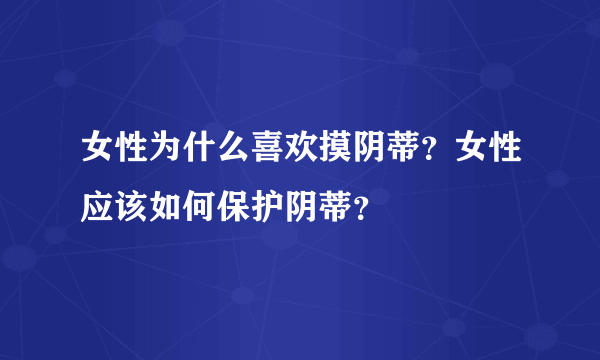 女性为什么喜欢摸阴蒂？女性应该如何保护阴蒂？