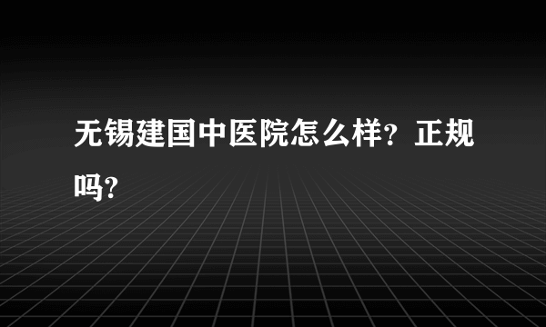 无锡建国中医院怎么样？正规吗?