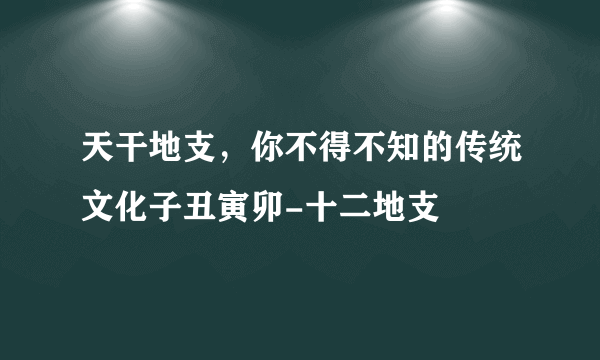 天干地支，你不得不知的传统文化子丑寅卯-十二地支