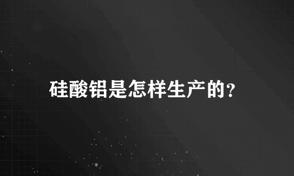 硅酸铝是怎样生产的？