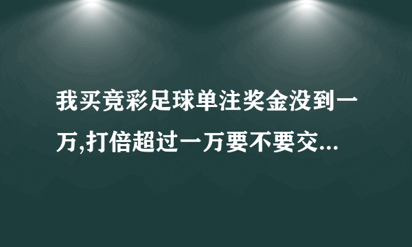 我买竞彩足球单注奖金没到一万,打倍超过一万要不要交税?还有其