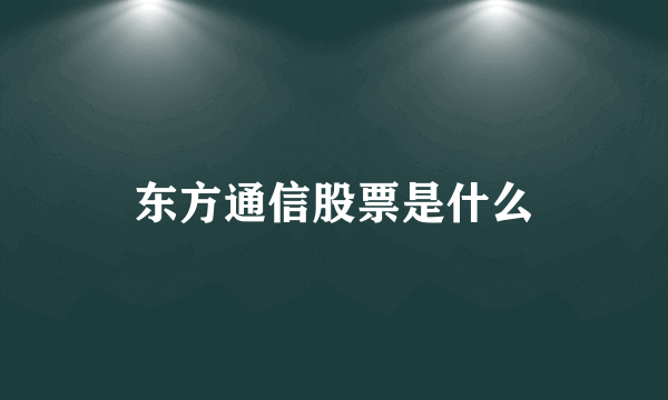 东方通信股票是什么