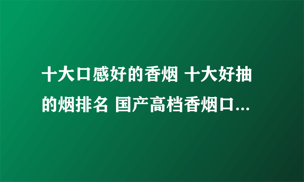 十大口感好的香烟 十大好抽的烟排名 国产高档香烟口感排行榜