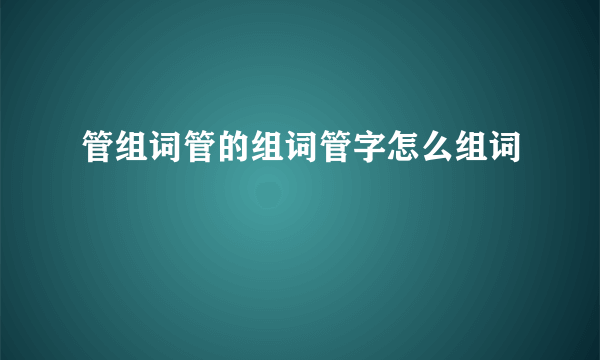 管组词管的组词管字怎么组词