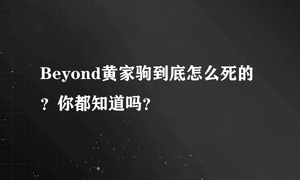 Beyond黄家驹到底怎么死的？你都知道吗？