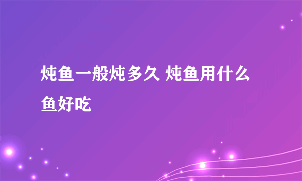 炖鱼一般炖多久 炖鱼用什么鱼好吃