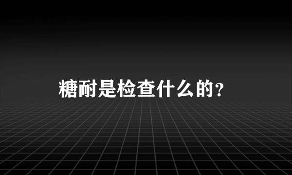 糖耐是检查什么的？