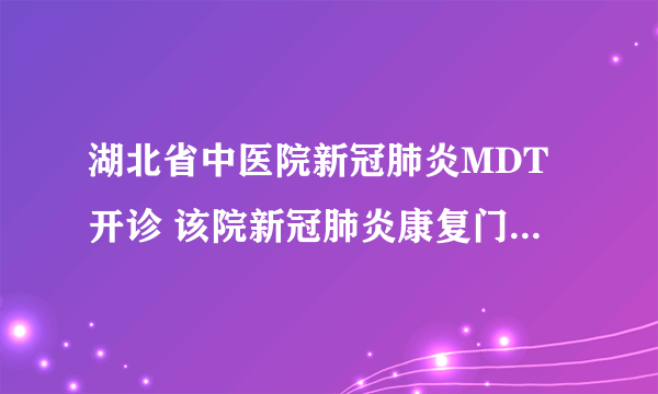 湖北省中医院新冠肺炎MDT开诊 该院新冠肺炎康复门诊线上门诊上线