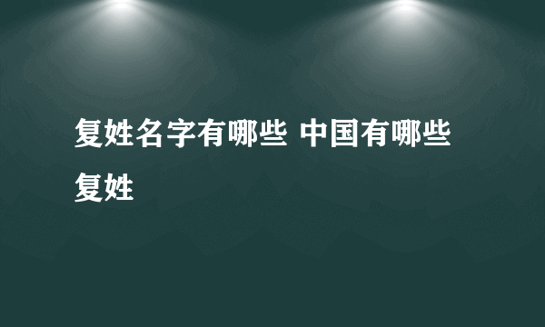 复姓名字有哪些 中国有哪些复姓