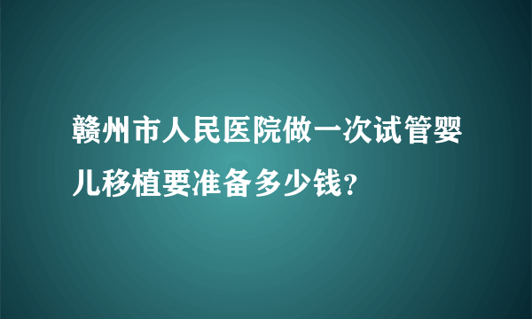 赣州市人民医院做一次试管婴儿移植要准备多少钱？