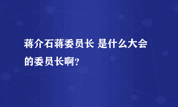 蒋介石蒋委员长 是什么大会的委员长啊？