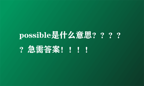 possible是什么意思？？？？？急需答案！！！！