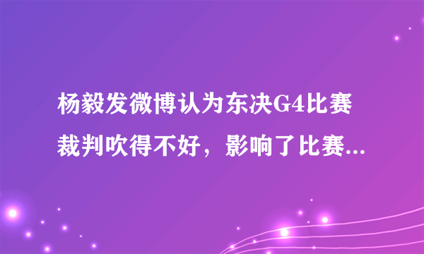 杨毅发微博认为东决G4比赛裁判吹得不好，影响了比赛的流畅性，你怎么看？