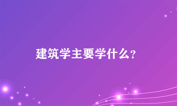 建筑学主要学什么？