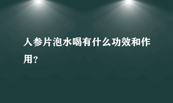 人参片泡水喝有什么功效和作用？