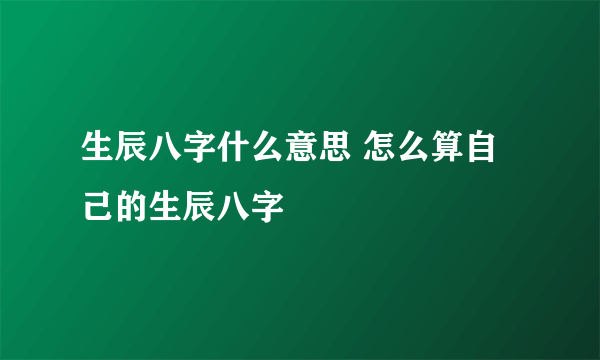 生辰八字什么意思 怎么算自己的生辰八字