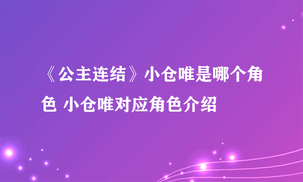 《公主连结》小仓唯是哪个角色 小仓唯对应角色介绍