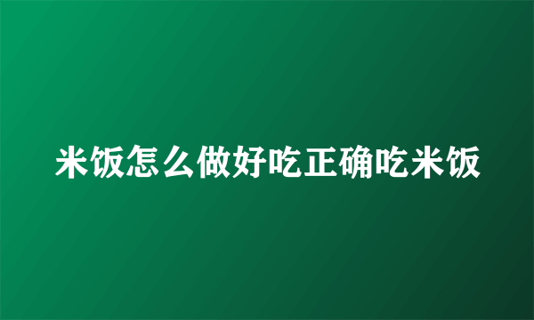 米饭怎么做好吃正确吃米饭