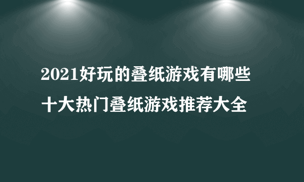 2021好玩的叠纸游戏有哪些 十大热门叠纸游戏推荐大全