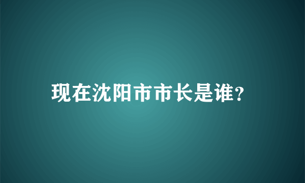 现在沈阳市市长是谁？