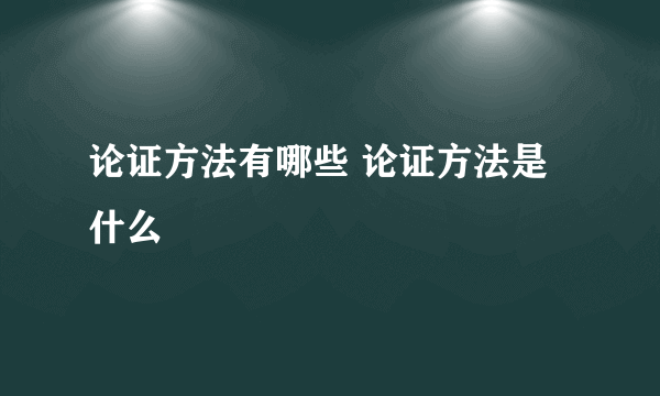 论证方法有哪些 论证方法是什么