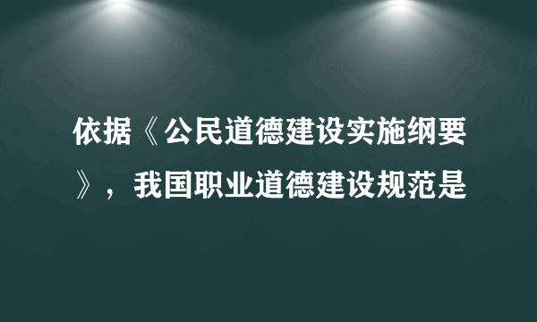 依据《公民道德建设实施纲要》，我国职业道德建设规范是