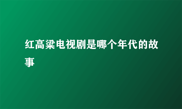 红高粱电视剧是哪个年代的故事