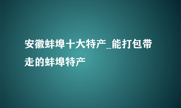 安徽蚌埠十大特产_能打包带走的蚌埠特产