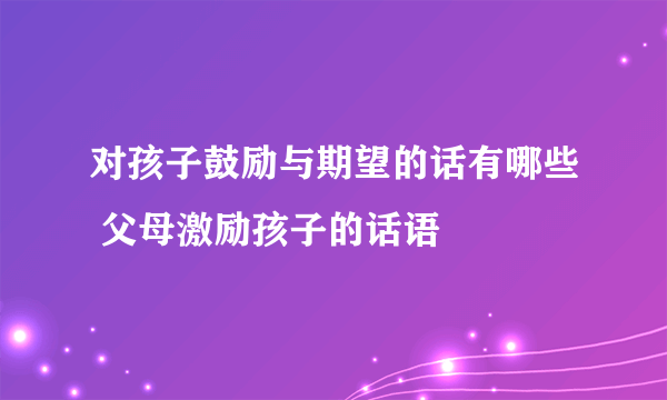 对孩子鼓励与期望的话有哪些 父母激励孩子的话语