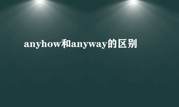 anyhow和anyway的区别