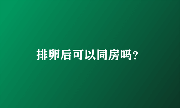 排卵后可以同房吗？