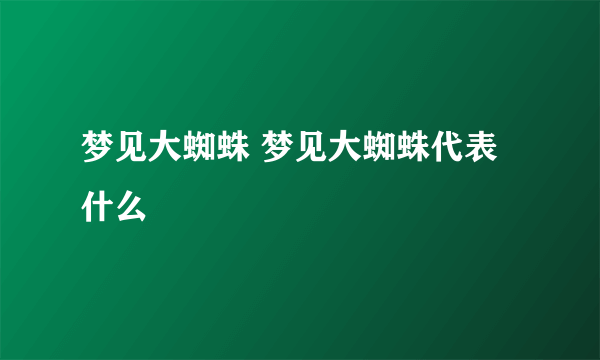 梦见大蜘蛛 梦见大蜘蛛代表什么