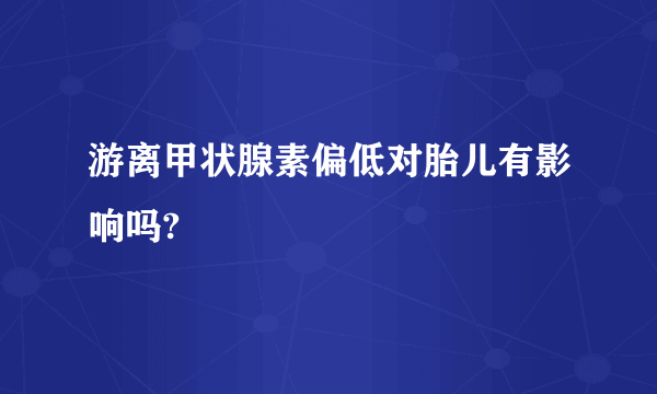 游离甲状腺素偏低对胎儿有影响吗?