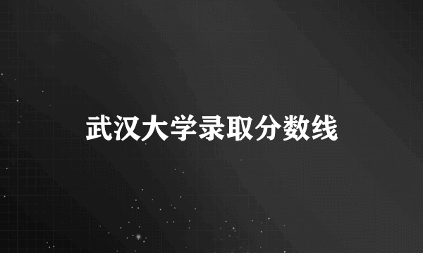 武汉大学录取分数线