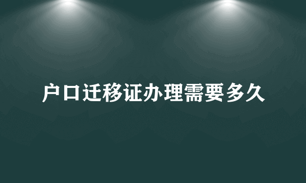 户口迁移证办理需要多久