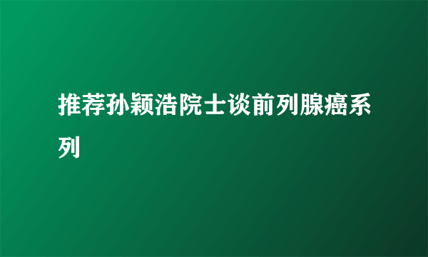 推荐孙颖浩院士谈前列腺癌系列