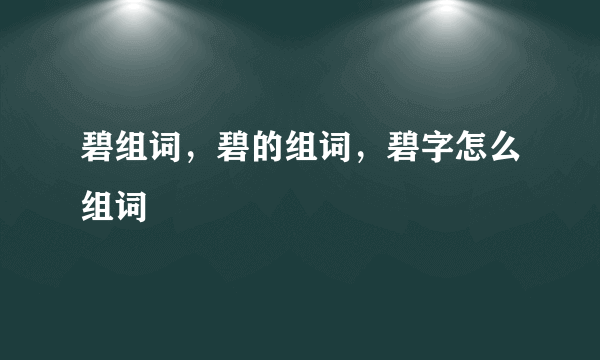 碧组词，碧的组词，碧字怎么组词