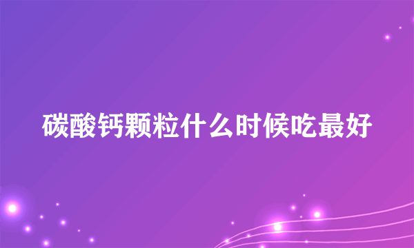 碳酸钙颗粒什么时候吃最好