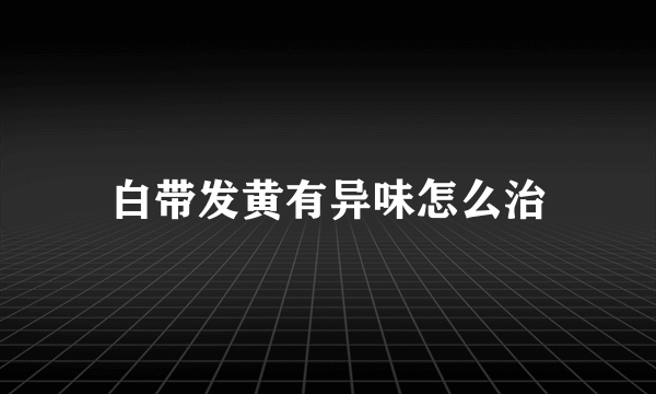 白带发黄有异味怎么治