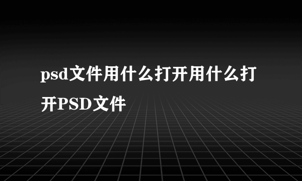 psd文件用什么打开用什么打开PSD文件