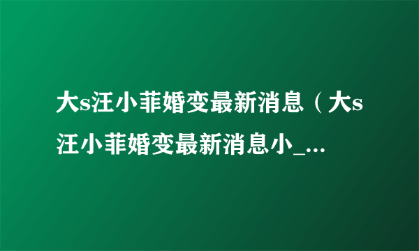 大s汪小菲婚变最新消息（大s汪小菲婚变最新消息小_儿知道吗）