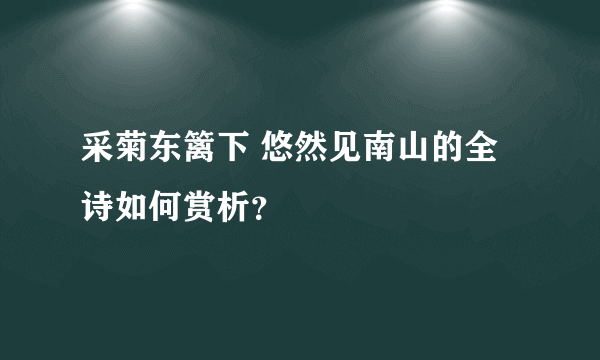 采菊东篱下 悠然见南山的全诗如何赏析？