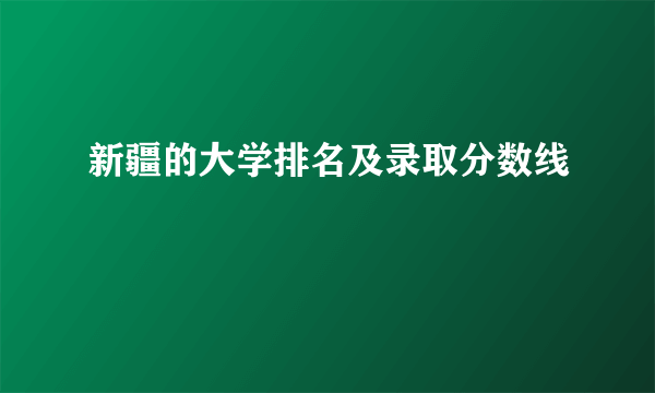 新疆的大学排名及录取分数线