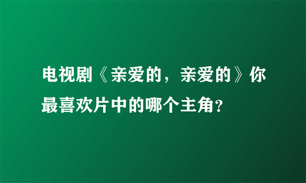 电视剧《亲爱的，亲爱的》你最喜欢片中的哪个主角？