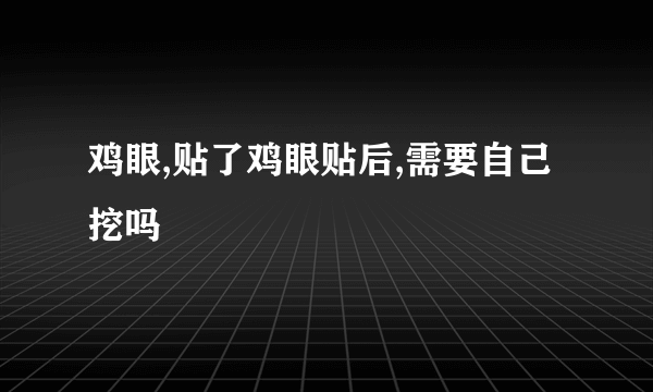 鸡眼,贴了鸡眼贴后,需要自己挖吗